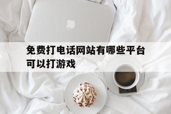 免费打电话网站有哪些平台可以打游戏 免费打电话网站有哪些平台可以打游戏