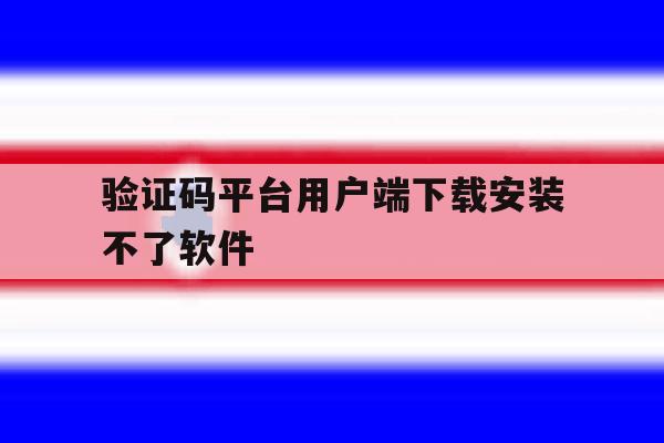 验证码平台用户端下载安装不了软件 验证码平台用户端下载安装不了软件