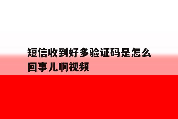 短信收到好多验证码是怎么回事儿啊视频 短信收到好多验证码是怎么回事儿啊视频