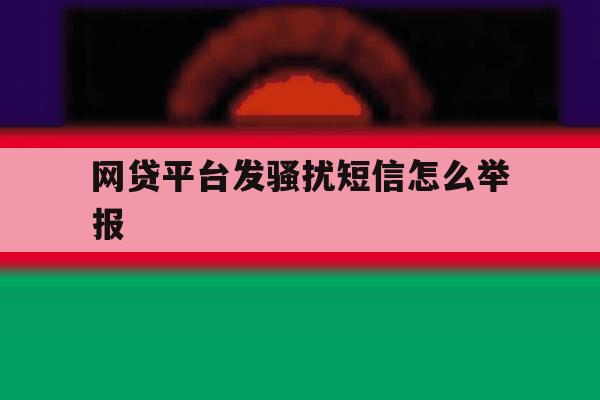 网贷平台发骚扰短信怎么举报 网贷平台发骚扰短信怎么举报