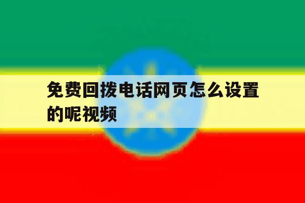 免费回拨电话网页怎么设置的呢视频 免费回拨电话网页怎么设置的呢视频