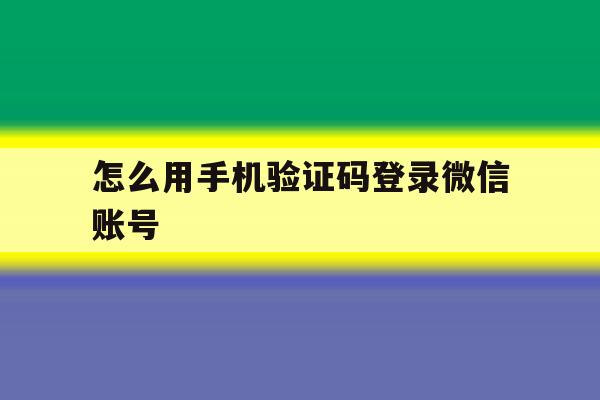 怎么用手机验证码登录微信账号 怎么用手机验证码登录微信账号