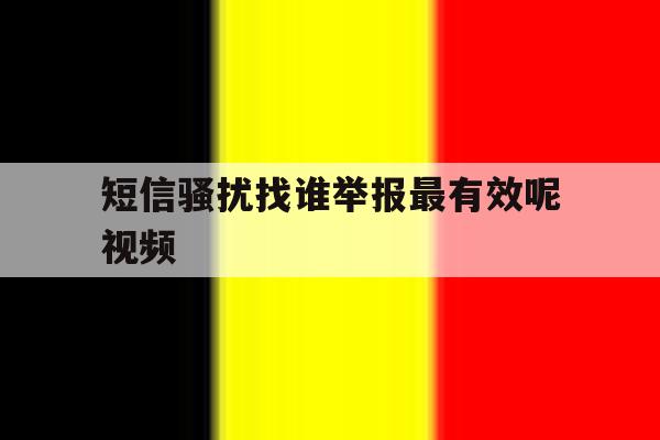 短信骚扰找谁举报最有效呢视频 短信骚扰找谁举报最有效呢视频