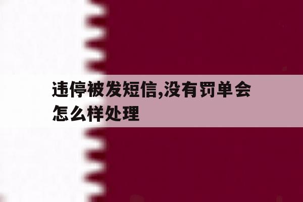 违停被发短信,没有罚单会怎么样处理 违停被发短信,没有罚单会怎么样处理