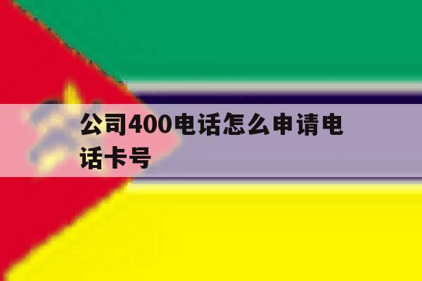 公司400电话怎么申请电话卡号 公司400电话怎么申请电话卡号