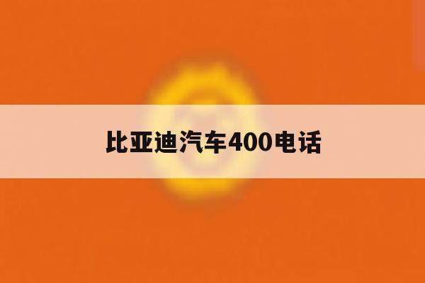 比亚迪汽车400电话 比亚迪汽车400电话