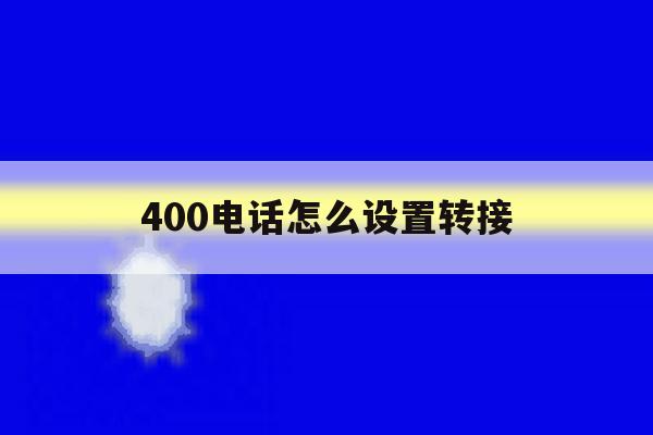 400电话怎么设置转接 400电话怎么设置转接