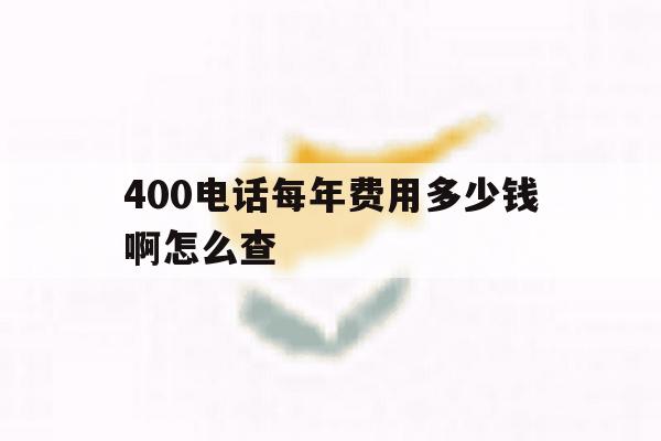 400电话每年费用多少钱啊怎么查 400电话每年费用多少钱啊怎么查