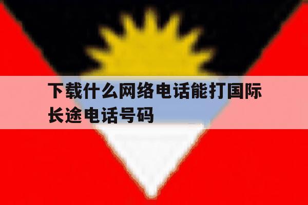 下载什么网络电话能打国际长途电话号码 下载什么网络电话能打国际长途电话号码