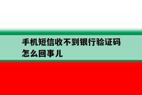 手机短信收不到银行验证码怎么回事儿 手机短信收不到银行验证码怎么回事儿