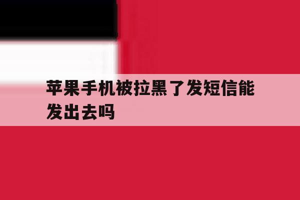 苹果手机被拉黑了发短信能发出去吗 苹果手机被拉黑了发短信能发出去吗