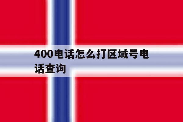 400电话怎么打区域号电话查询 400电话怎么打区域号电话查询