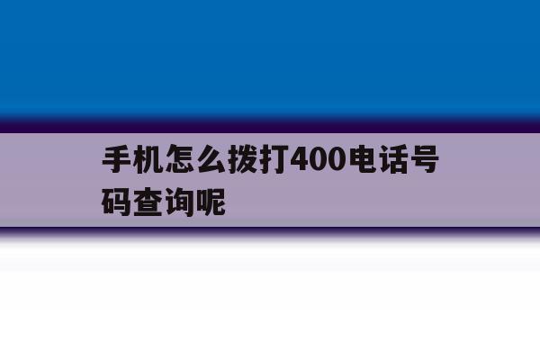 关于手机怎么拨打400电话号码查询呢的信息 关于手机怎么拨打400电话号码查询呢的信息