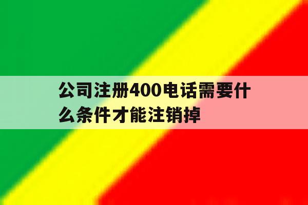 公司注册400电话需要什么条件才能注销掉