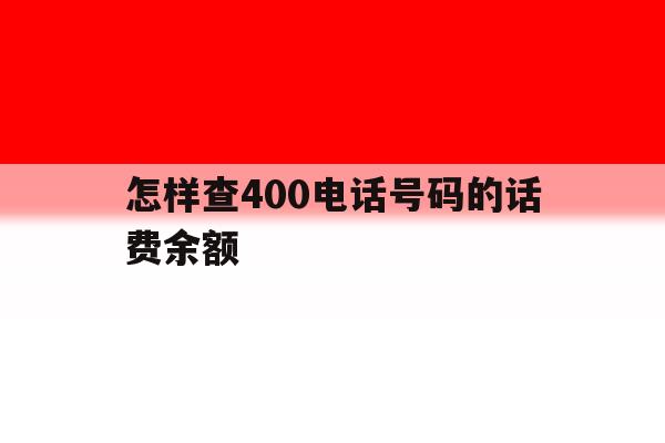 怎样查400电话号码的话费余额 怎样查400电话号码的话费余额