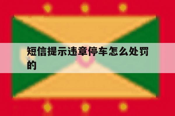 短信提示违章停车怎么处罚的 短信提示违章停车怎么处罚的