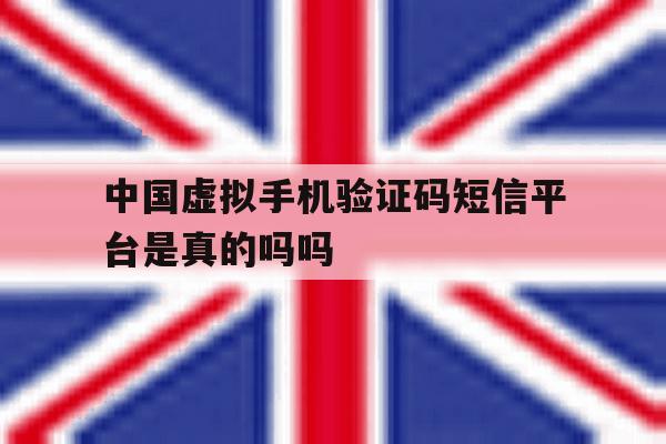 中国虚拟手机验证码短信平台是真的吗吗 中国虚拟手机验证码短信平台是真的吗吗