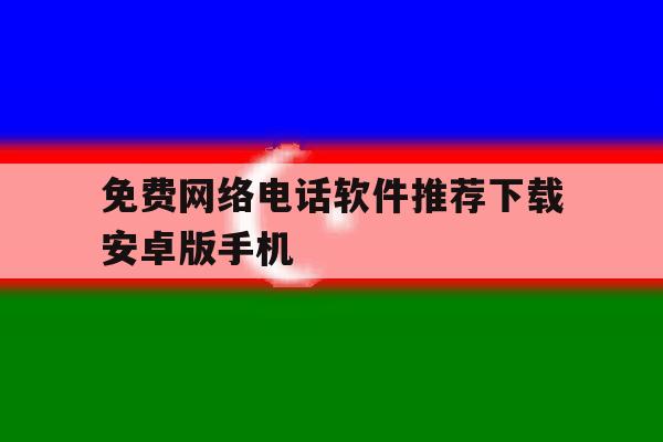 包含免费网络电话软件推荐下载安卓版手机的词条 包含免费网络电话软件推荐下载安卓版手机的词条