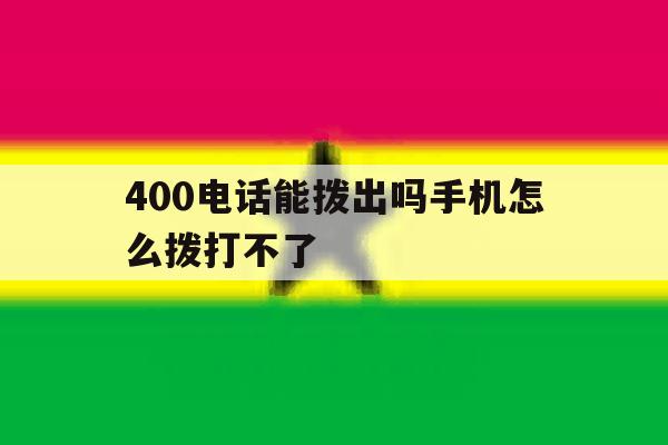 400电话能拨出吗手机怎么拨打不了 400电话能拨出吗手机怎么拨打不了