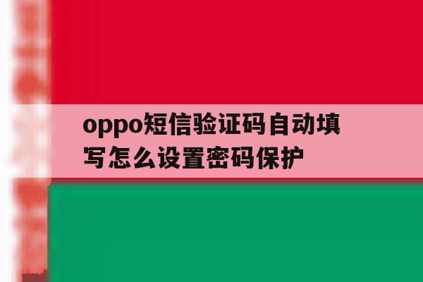 oppo短信验证码自动填写怎么设置密码保护 oppo短信验证码自动填写怎么设置密码保护