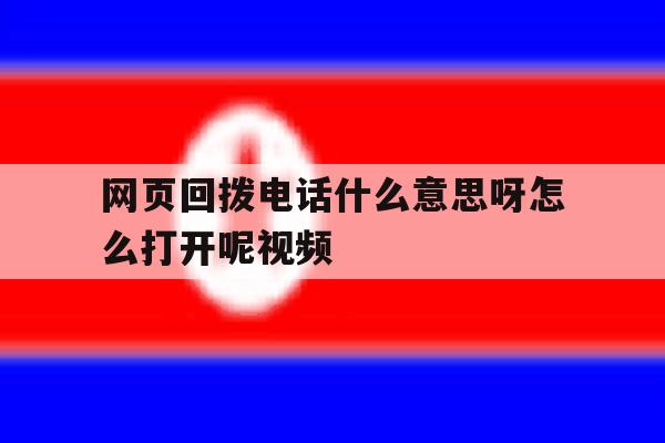 网页回拨电话什么意思呀怎么打开呢视频 网页回拨电话什么意思呀怎么打开呢视频