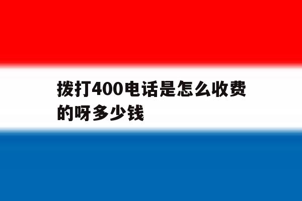 拨打400电话是怎么收费的呀多少钱 拨打400电话是怎么收费的呀多少钱
