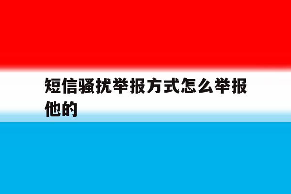 短信骚扰举报方式怎么举报他的 短信骚扰举报方式怎么举报他的