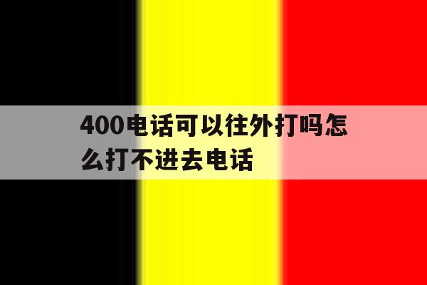 400电话可以往外打吗怎么打不进去电话 400电话可以往外打吗怎么打不进去电话