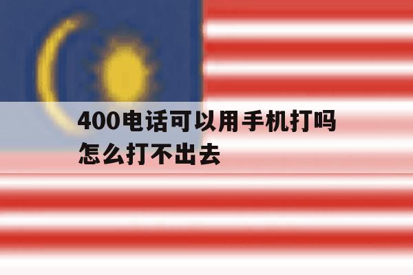 400电话可以用手机打吗怎么打不出去 400电话可以用手机打吗怎么打不出去