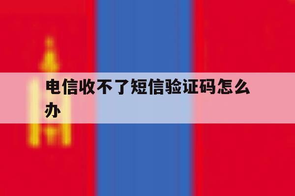 电信收不了短信验证码怎么办 电信收不了短信验证码怎么办