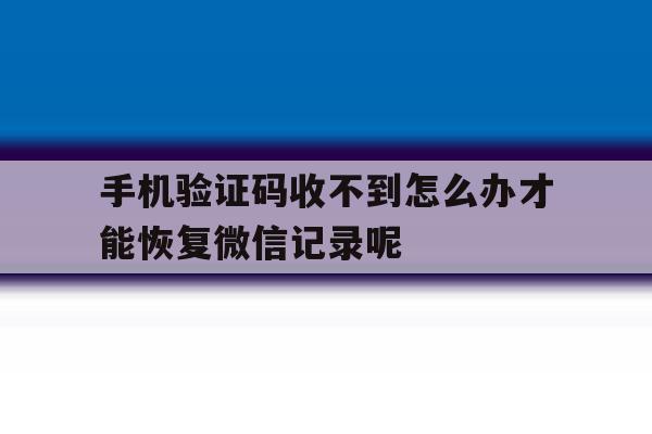 包含手机验证码收不到怎么办才能恢复微信记录呢的词条 包含手机验证码收不到怎么办才能恢复微信记录呢的词条