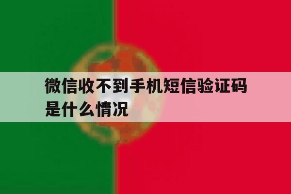 微信收不到手机短信验证码是什么情况 微信收不到手机短信验证码是什么情况