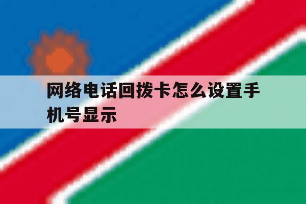 网络电话回拨卡怎么设置手机号显示 网络电话回拨卡怎么设置手机号显示