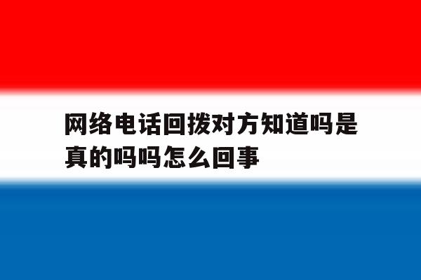 包含网络电话回拨对方知道吗是真的吗吗怎么回事的词条 包含网络电话回拨对方知道吗是真的吗吗怎么回事的词条
