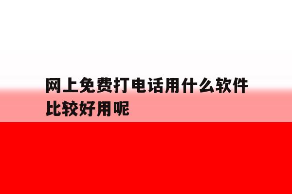 网上免费打电话用什么软件比较好用呢 网上免费打电话用什么软件比较好用呢