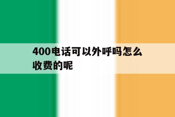 关于400电话可以外呼吗怎么收费的呢的信息 关于400电话可以外呼吗怎么收费的呢的信息