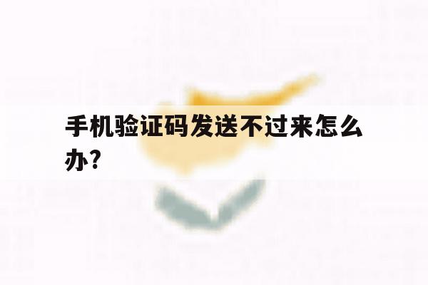 手机验证码发送不过来怎么办? 手机验证码发送不过来怎么办?