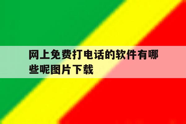 网上免费打电话的软件有哪些呢图片下载 网上免费打电话的软件有哪些呢图片下载