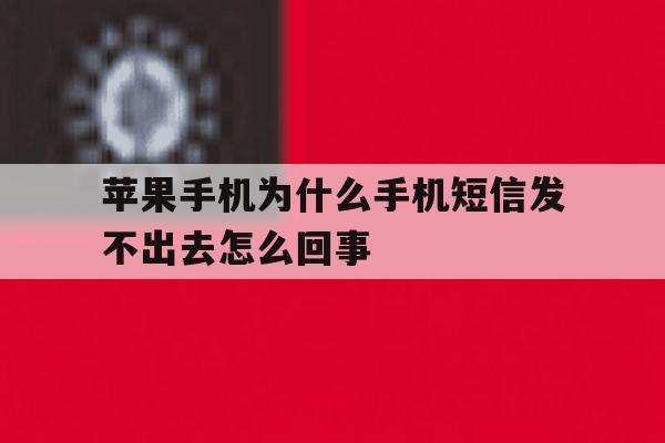 苹果手机为什么手机短信发不出去怎么回事 苹果手机为什么手机短信发不出去怎么回事