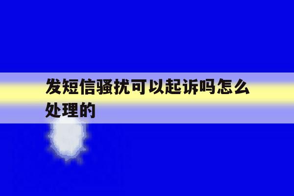 发短信骚扰可以起诉吗怎么处理的 发短信骚扰可以起诉吗怎么处理的