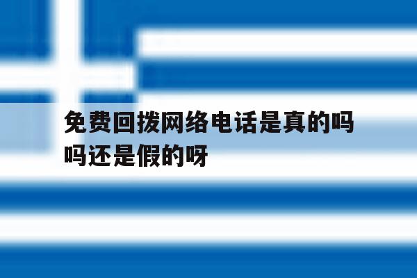 关于免费回拨网络电话是真的吗吗还是假的呀的信息 关于免费回拨网络电话是真的吗吗还是假的呀的信息