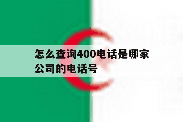 怎么查询400电话是哪家公司的电话号 怎么查询400电话是哪家公司的电话号