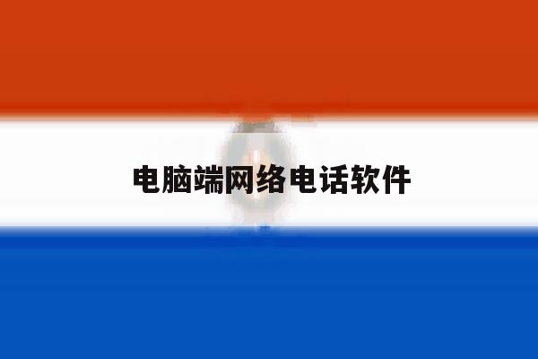 电脑端网络电话软件 电脑端网络电话软件