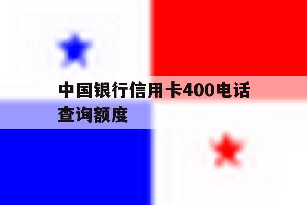 中国银行信用卡400电话查询额度 中国银行信用卡400电话查询额度