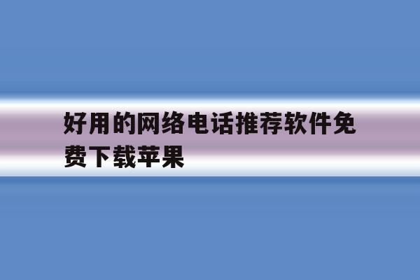 好用的网络电话推荐软件免费下载苹果 好用的网络电话推荐软件免费下载苹果