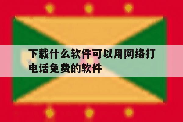 下载什么软件可以用网络打电话免费的软件的简单介绍 下载什么软件可以用网络打电话免费的软件的简单介绍