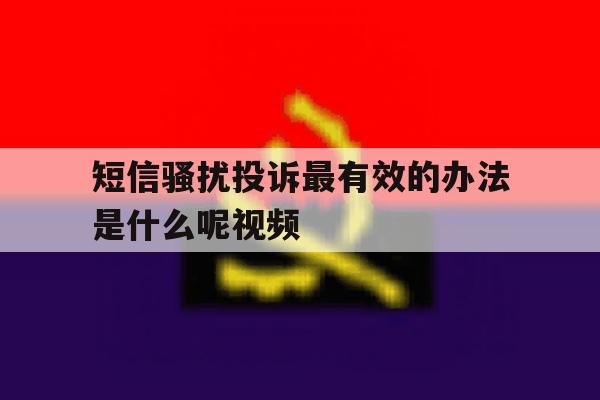 短信骚扰投诉最有效的办法是什么呢视频的简单介绍 短信骚扰投诉最有效的办法是什么呢视频的简单介绍
