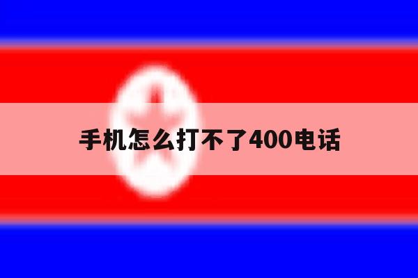 手机怎么打不了400电话 手机怎么打不了400电话