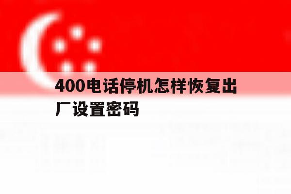400电话停机怎样恢复出厂设置密码 400电话停机怎样恢复出厂设置密码