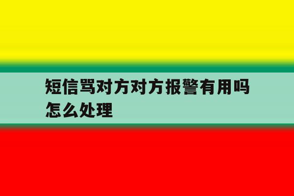 短信骂对方对方报警有用吗怎么处理 短信骂对方对方报警有用吗怎么处理